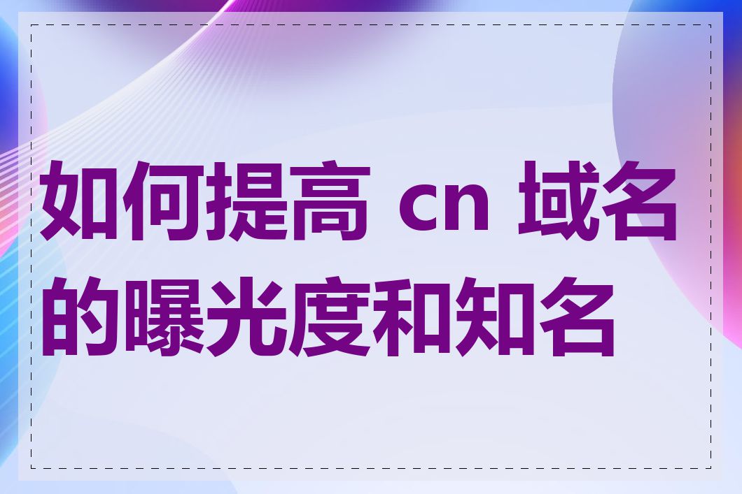 如何提高 cn 域名的曝光度和知名度