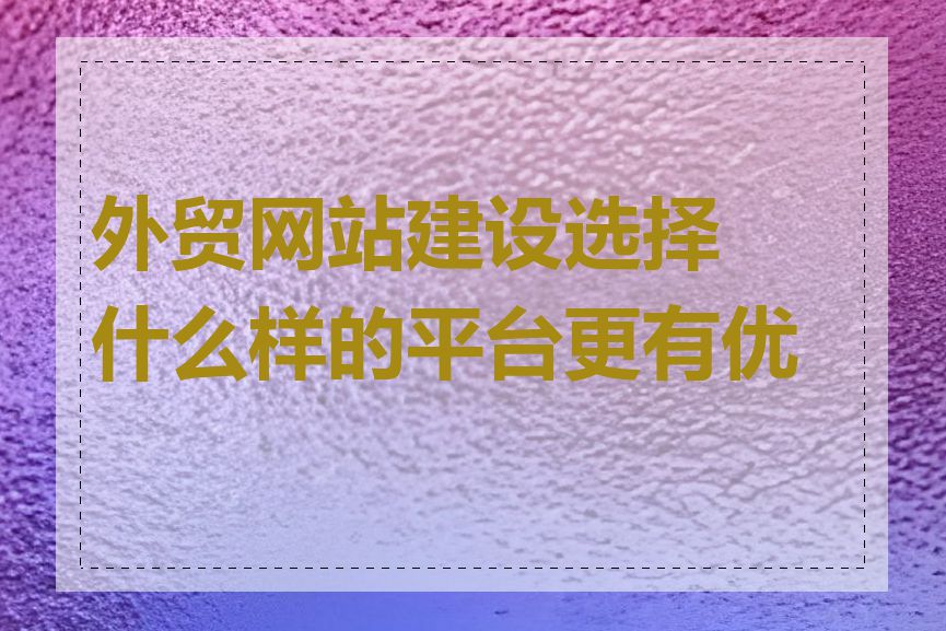 外贸网站建设选择什么样的平台更有优势