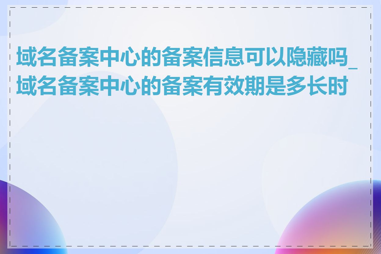 域名备案中心的备案信息可以隐藏吗_域名备案中心的备案有效期是多长时间