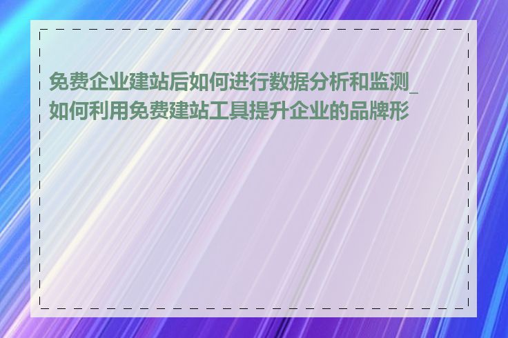 免费企业建站后如何进行数据分析和监测_如何利用免费建站工具提升企业的品牌形象