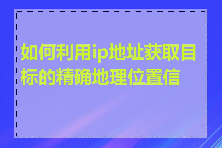 如何利用ip地址获取目标的精确地理位置信息