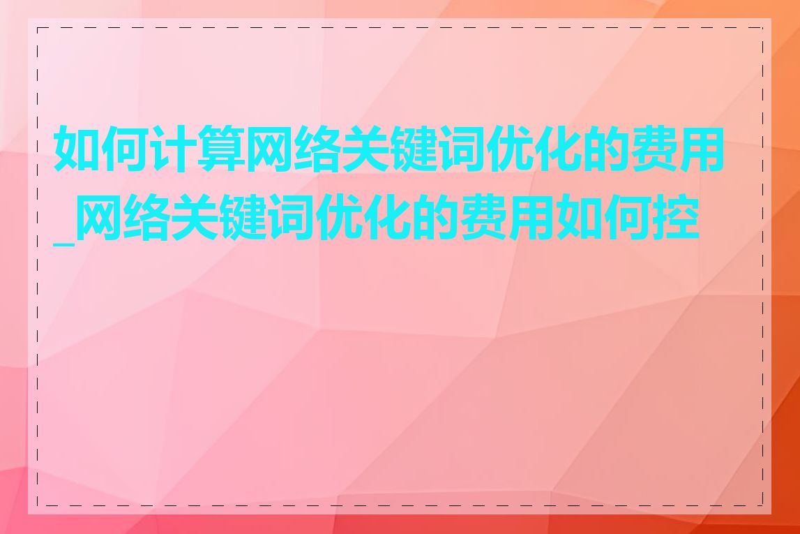 如何计算网络关键词优化的费用_网络关键词优化的费用如何控制