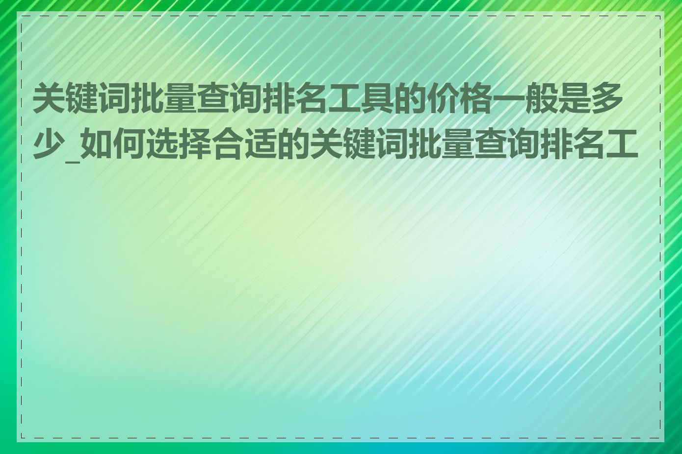 关键词批量查询排名工具的价格一般是多少_如何选择合适的关键词批量查询排名工具