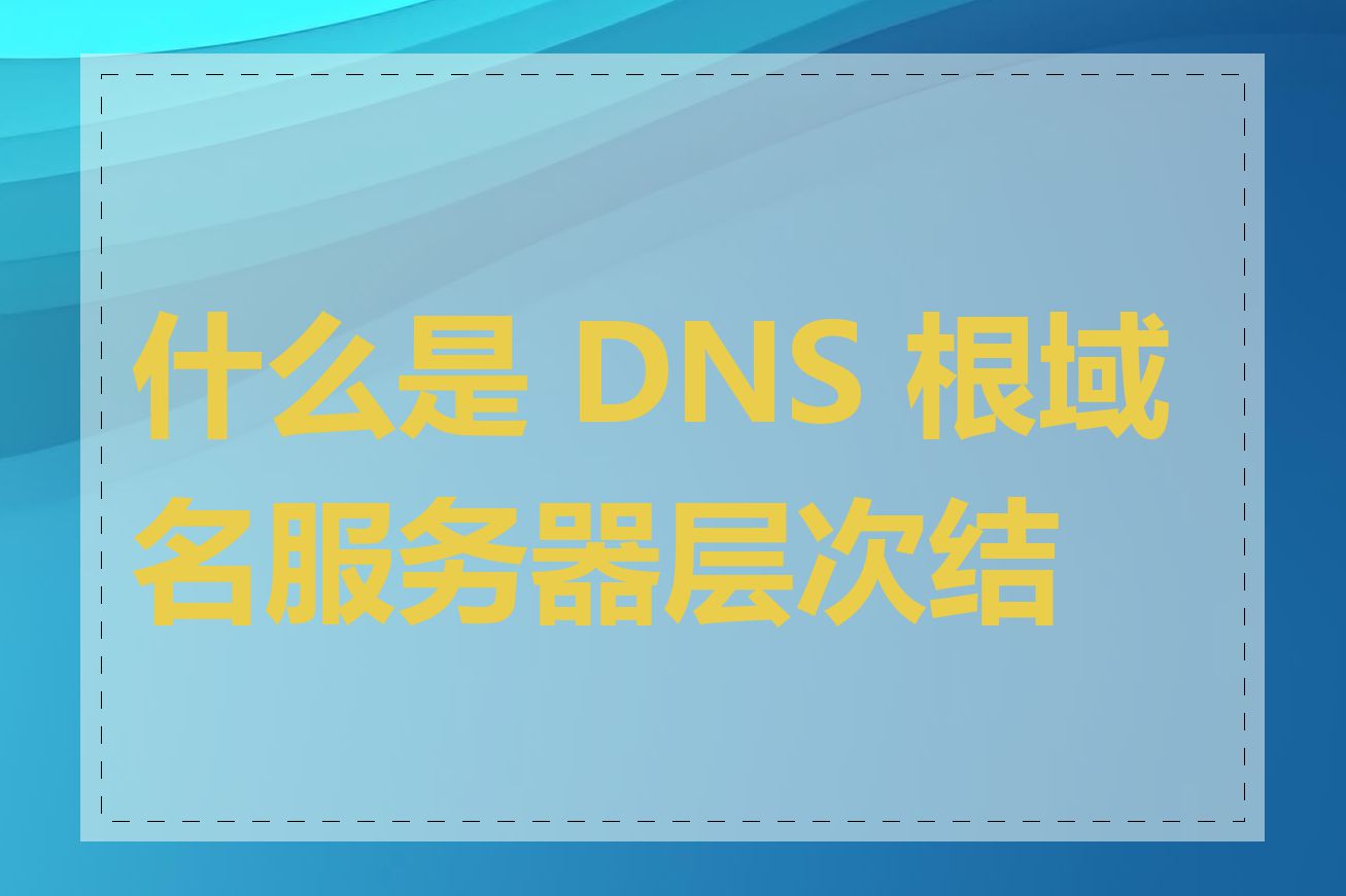 什么是 DNS 根域名服务器层次结构