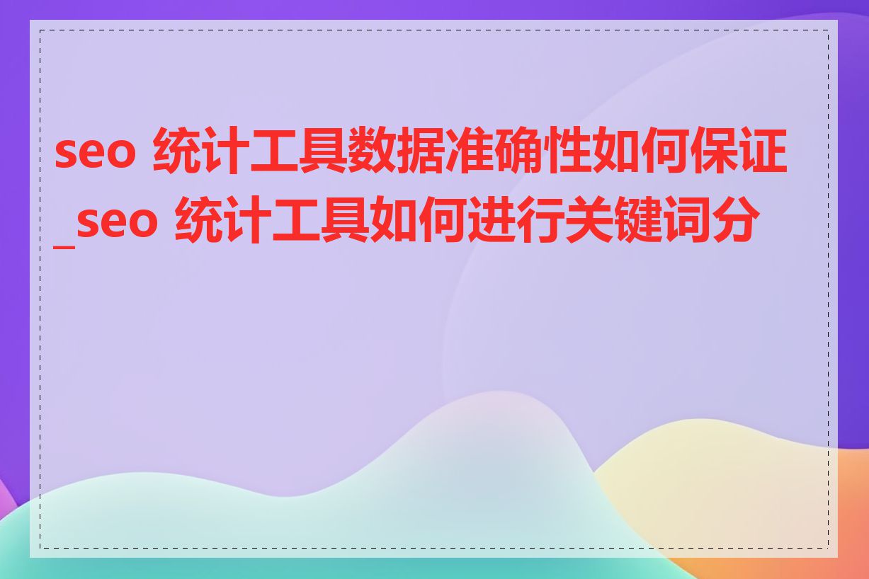 seo 统计工具数据准确性如何保证_seo 统计工具如何进行关键词分析