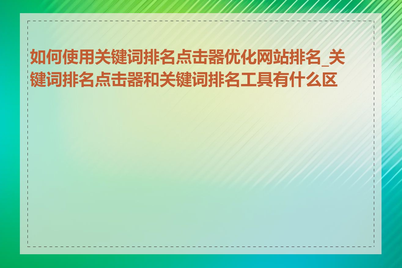 如何使用关键词排名点击器优化网站排名_关键词排名点击器和关键词排名工具有什么区别