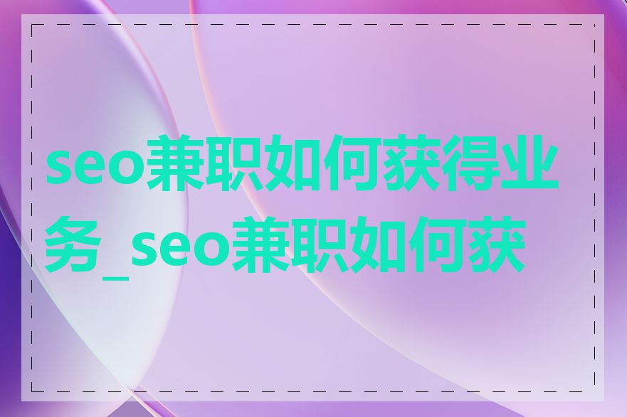 seo兼职如何获得业务_seo兼职如何获客