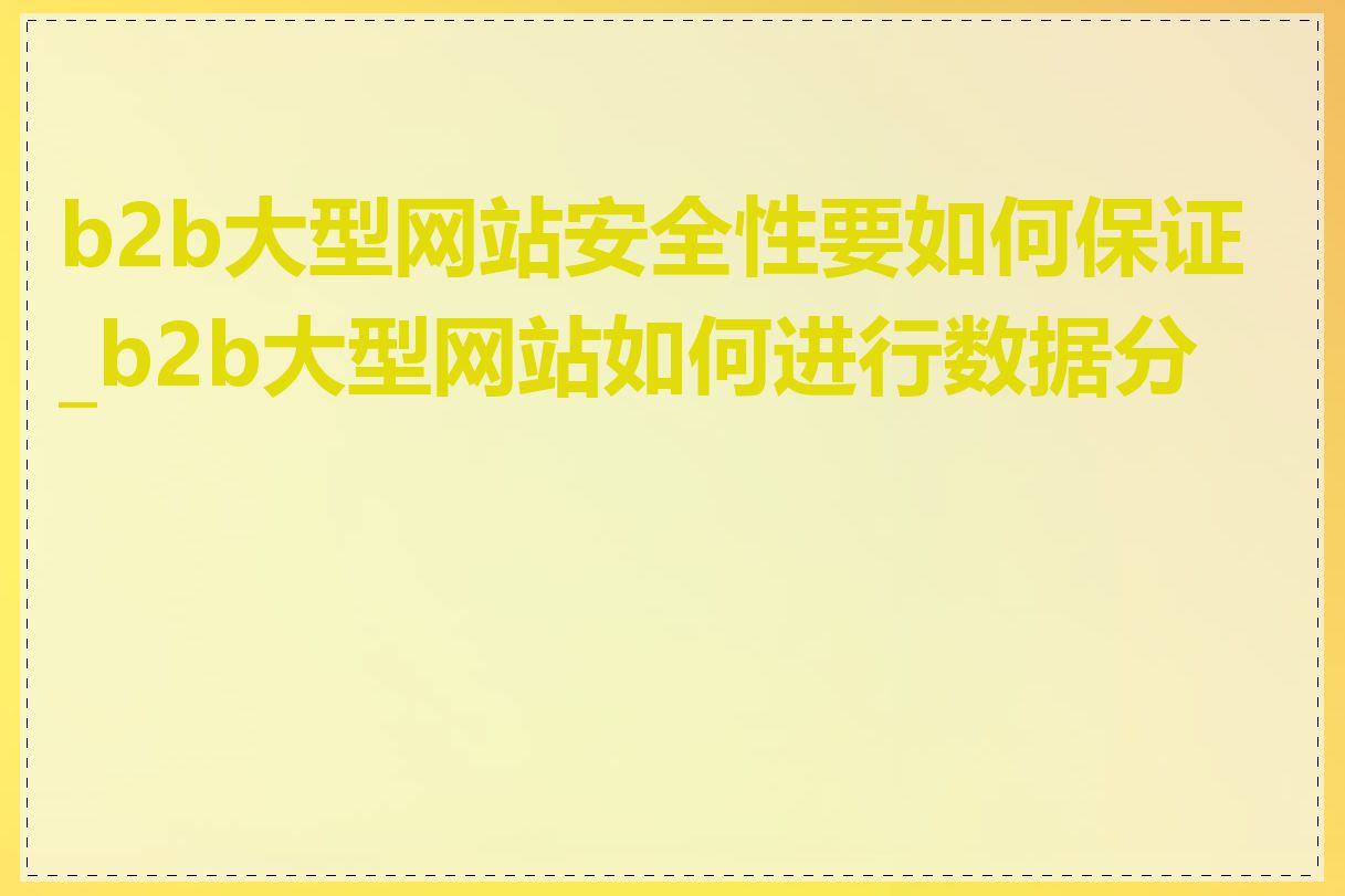 b2b大型网站安全性要如何保证_b2b大型网站如何进行数据分析