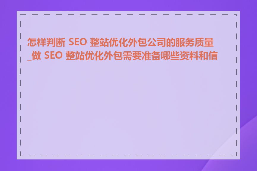 怎样判断 SEO 整站优化外包公司的服务质量_做 SEO 整站优化外包需要准备哪些资料和信息