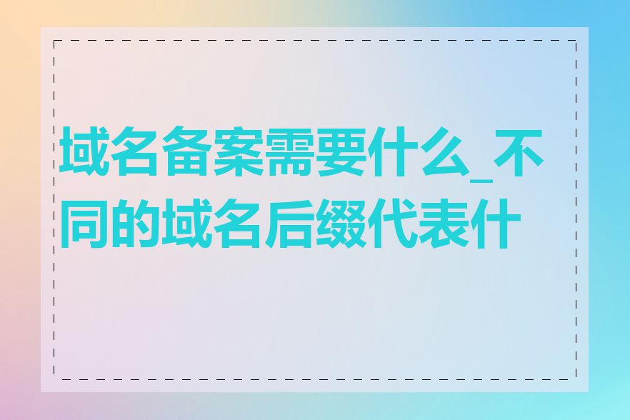 域名备案需要什么_不同的域名后缀代表什么