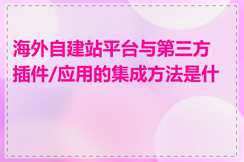 海外自建站平台与第三方插件/应用的集成方法是什么