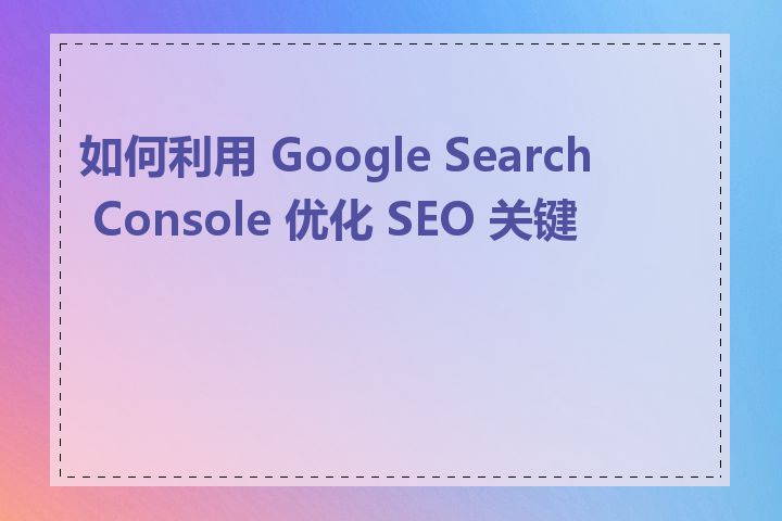 如何利用 Google Search Console 优化 SEO 关键词