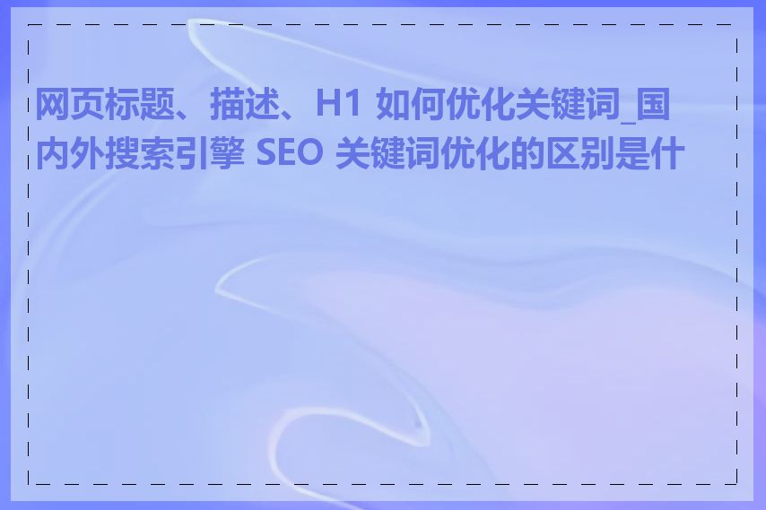 网页标题、描述、H1 如何优化关键词_国内外搜索引擎 SEO 关键词优化的区别是什么