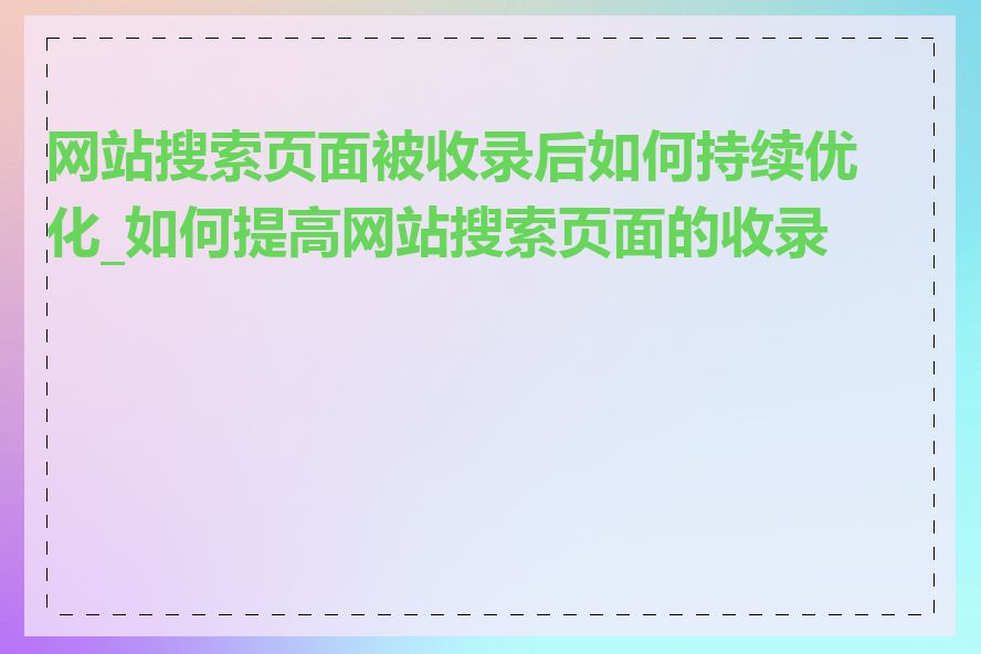 网站搜索页面被收录后如何持续优化_如何提高网站搜索页面的收录率