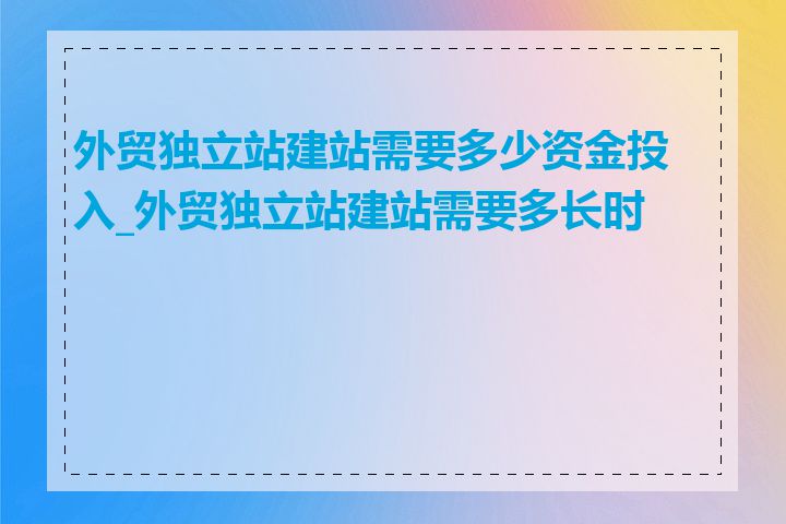 外贸独立站建站需要多少资金投入_外贸独立站建站需要多长时间