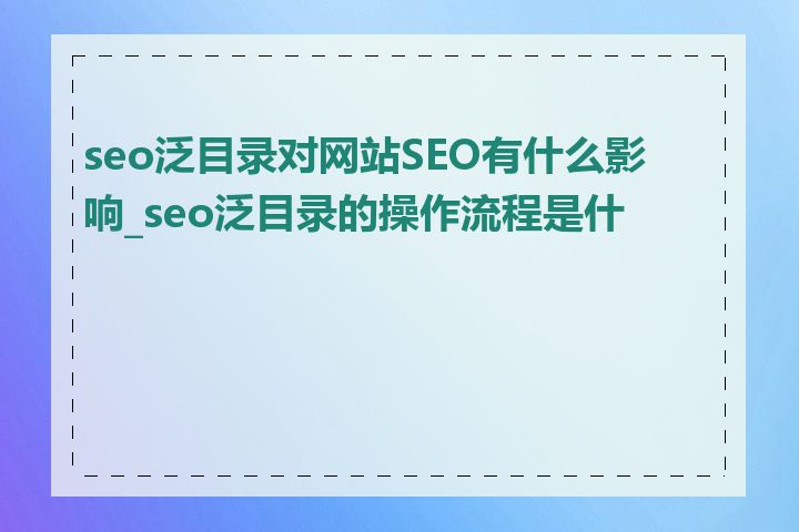 seo泛目录对网站SEO有什么影响_seo泛目录的操作流程是什么