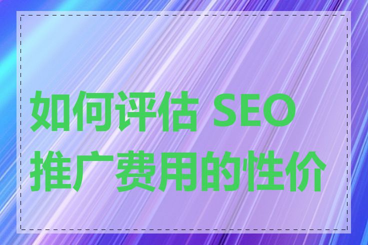 如何评估 SEO 推广费用的性价比