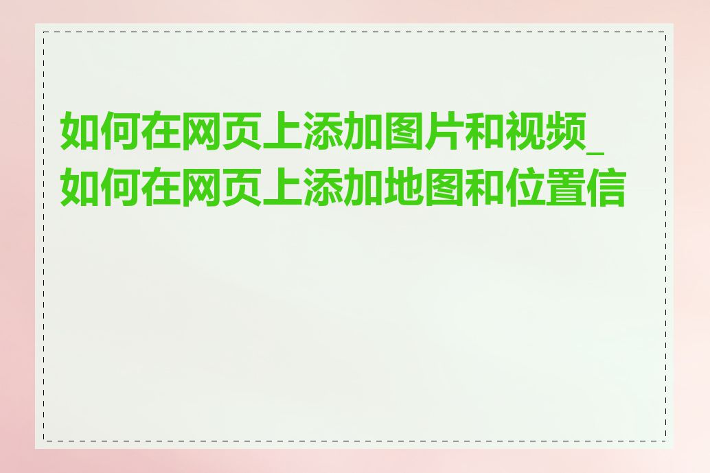 如何在网页上添加图片和视频_如何在网页上添加地图和位置信息