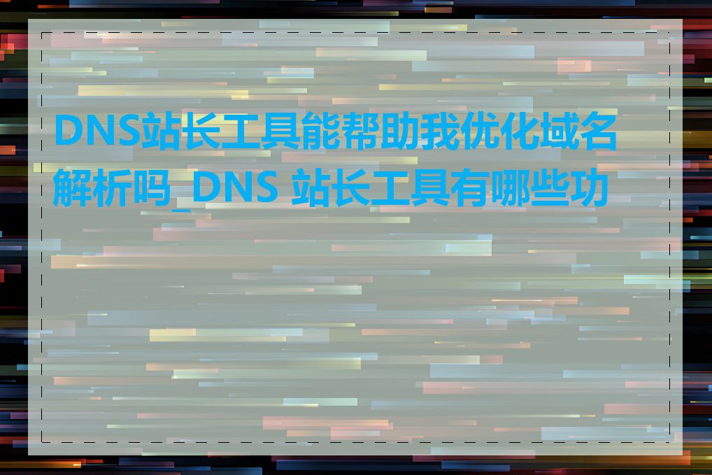 DNS站长工具能帮助我优化域名解析吗_DNS 站长工具有哪些功能