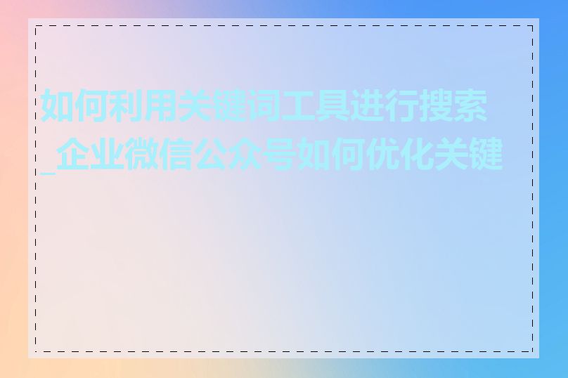 如何利用关键词工具进行搜索_企业微信公众号如何优化关键词