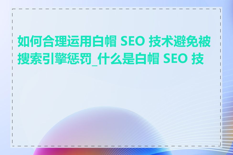 如何合理运用白帽 SEO 技术避免被搜索引擎惩罚_什么是白帽 SEO 技术