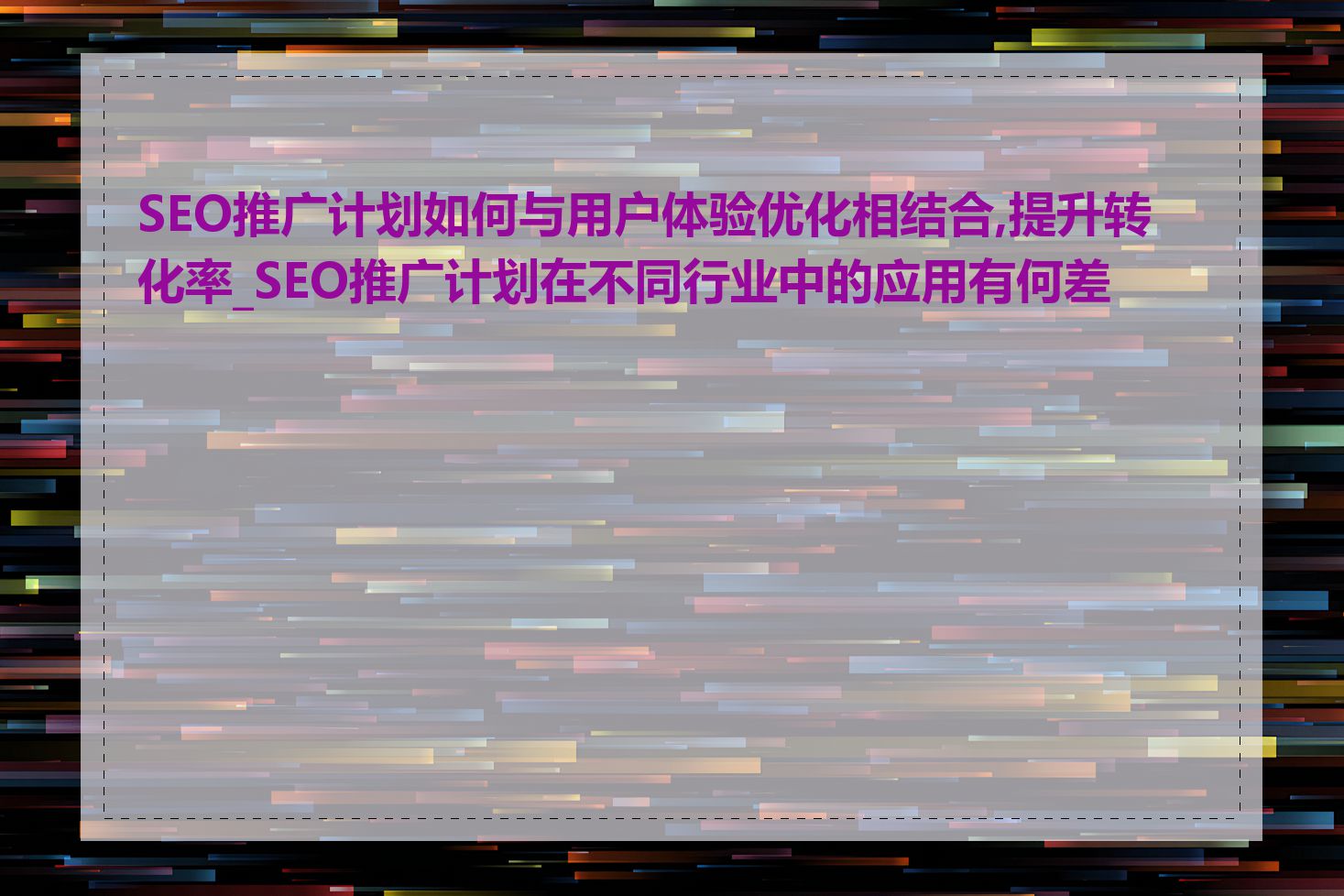 SEO推广计划如何与用户体验优化相结合,提升转化率_SEO推广计划在不同行业中的应用有何差异