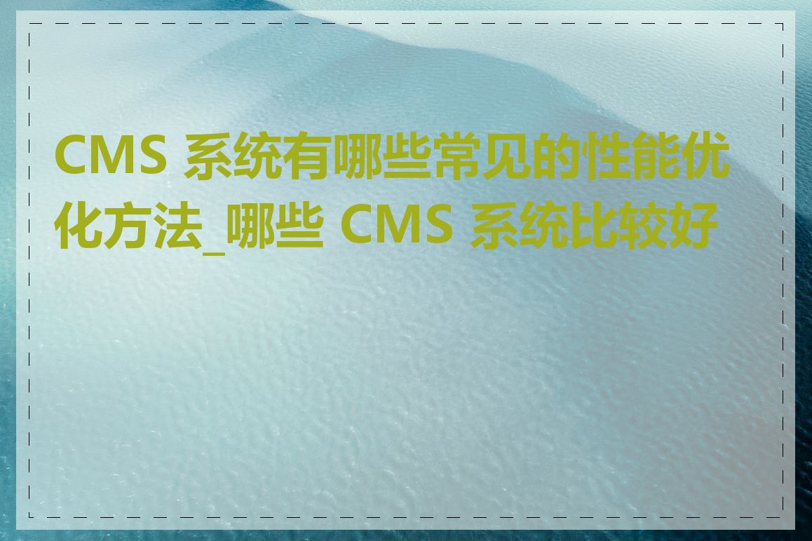 CMS 系统有哪些常见的性能优化方法_哪些 CMS 系统比较好用