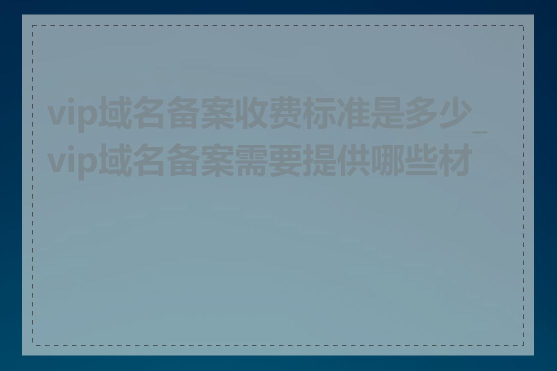 vip域名备案收费标准是多少_vip域名备案需要提供哪些材料