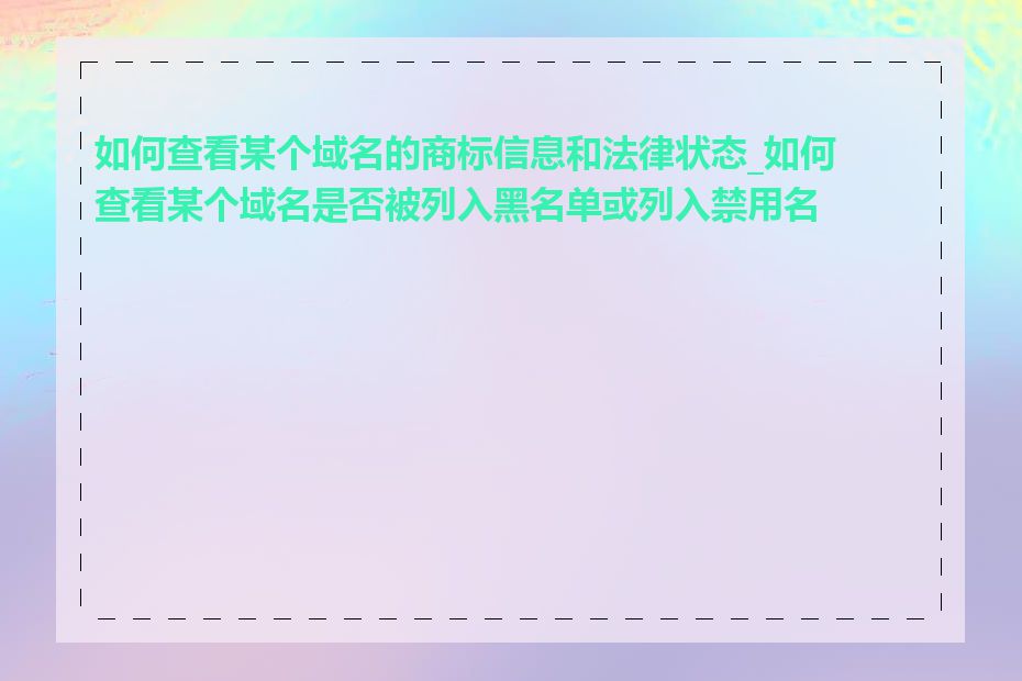 如何查看某个域名的商标信息和法律状态_如何查看某个域名是否被列入黑名单或列入禁用名单