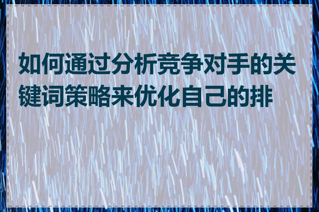 如何通过分析竞争对手的关键词策略来优化自己的排名