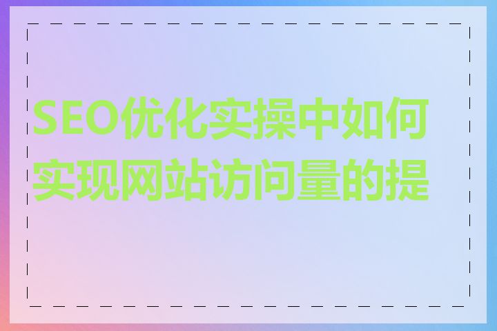 SEO优化实操中如何实现网站访问量的提升