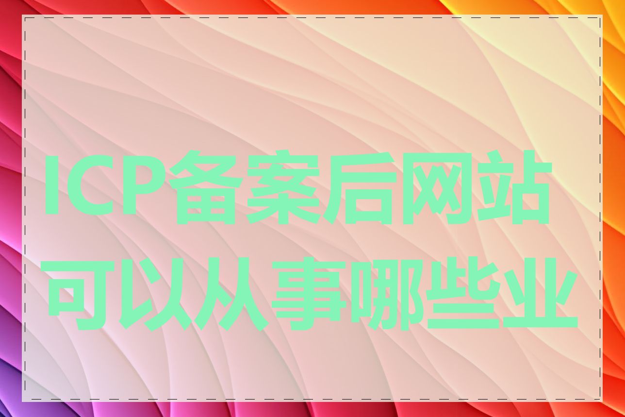 ICP备案后网站可以从事哪些业务