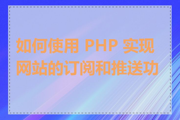 如何使用 PHP 实现网站的订阅和推送功能