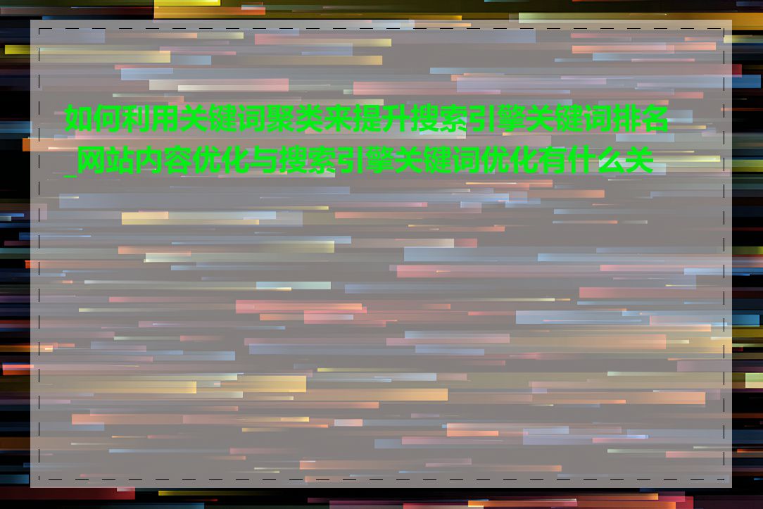 如何利用关键词聚类来提升搜索引擎关键词排名_网站内容优化与搜索引擎关键词优化有什么关系