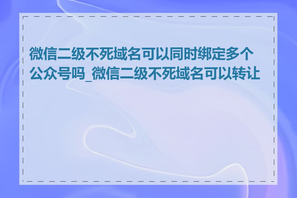 微信二级不死域名可以同时绑定多个公众号吗_微信二级不死域名可以转让吗