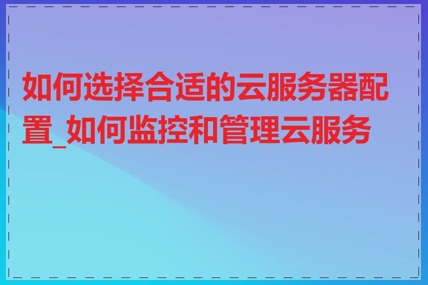 如何选择合适的云服务器配置_如何监控和管理云服务器