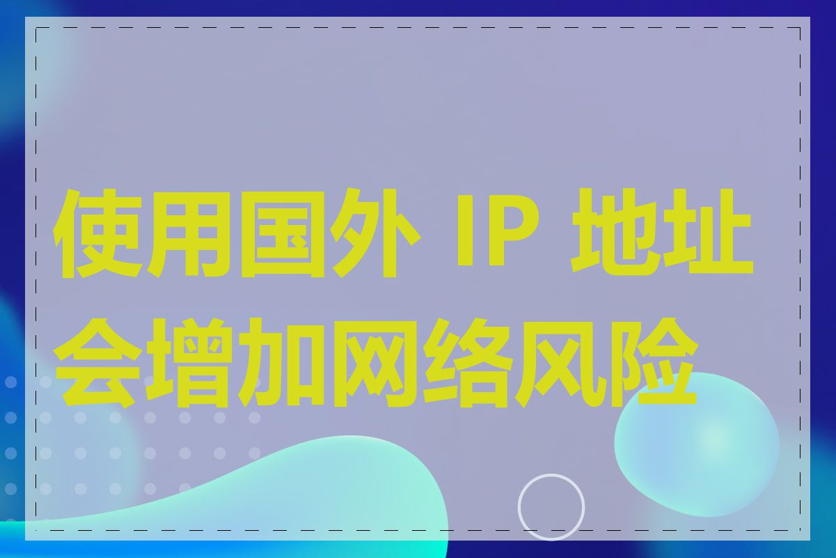 使用国外 IP 地址会增加网络风险吗