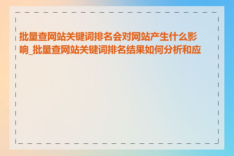 批量查网站关键词排名会对网站产生什么影响_批量查网站关键词排名结果如何分析和应用