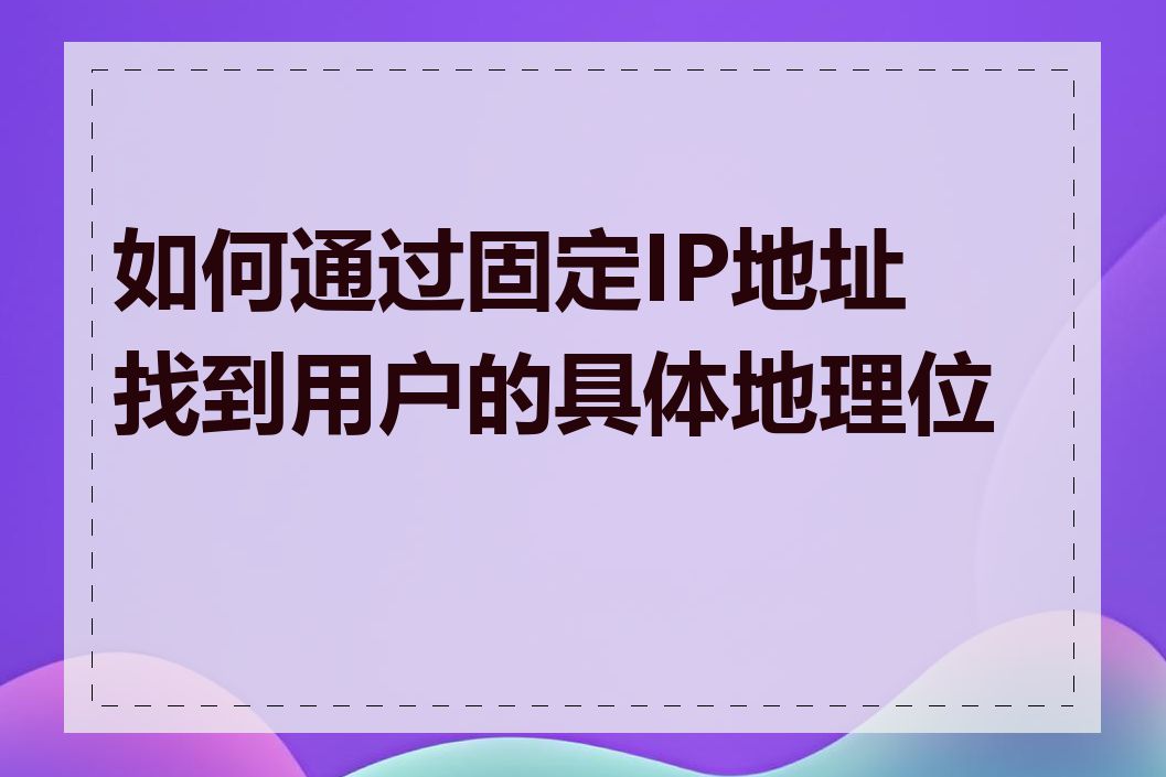 如何通过固定IP地址找到用户的具体地理位置