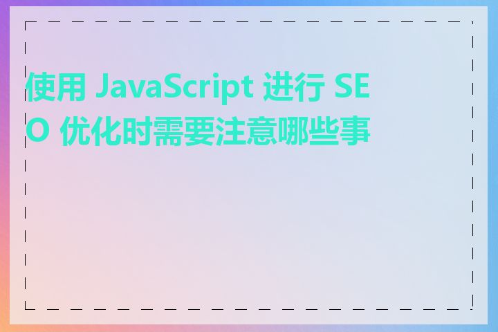 使用 JavaScript 进行 SEO 优化时需要注意哪些事项