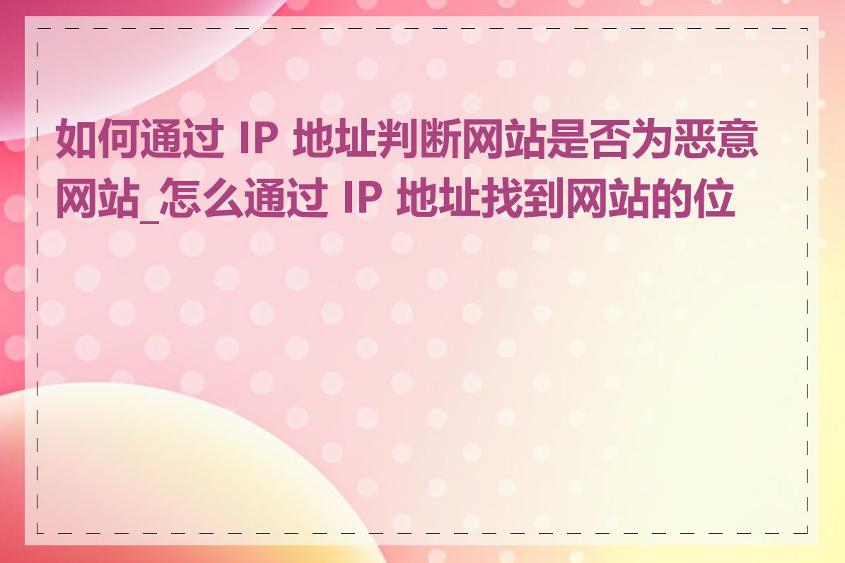 如何通过 IP 地址判断网站是否为恶意网站_怎么通过 IP 地址找到网站的位置