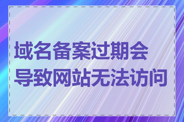 域名备案过期会导致网站无法访问吗