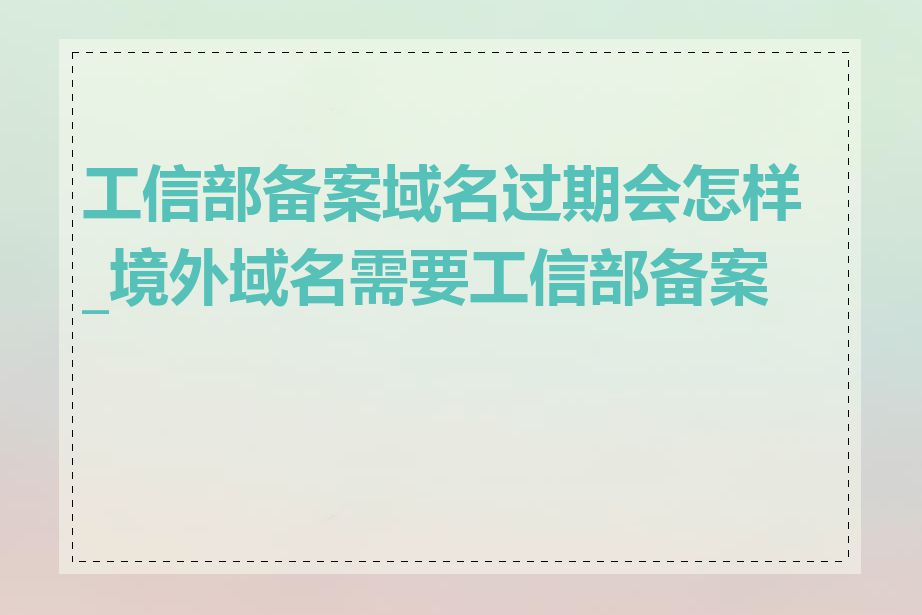 工信部备案域名过期会怎样_境外域名需要工信部备案吗