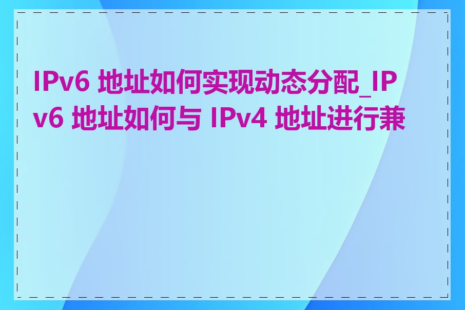 IPv6 地址如何实现动态分配_IPv6 地址如何与 IPv4 地址进行兼容