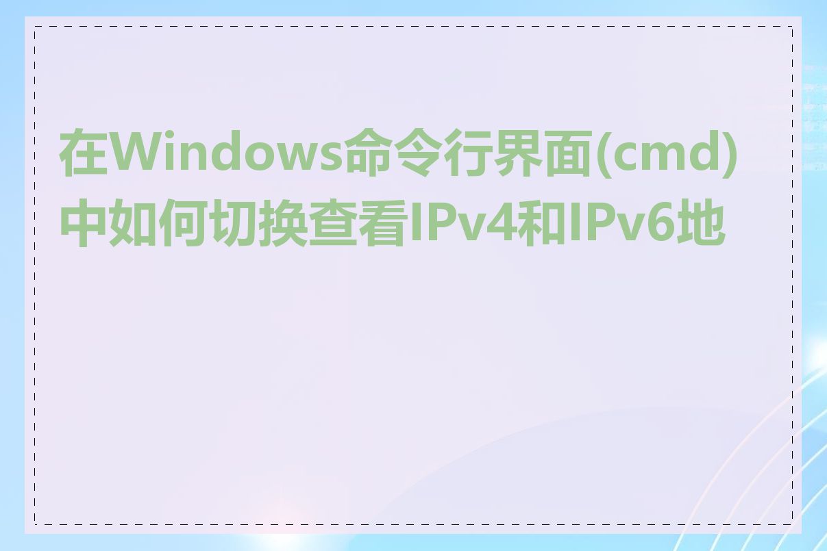 在Windows命令行界面(cmd)中如何切换查看IPv4和IPv6地址