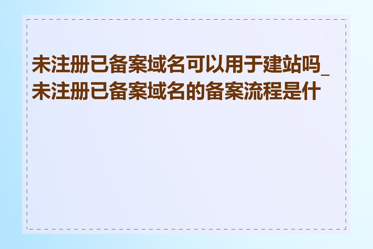 未注册已备案域名可以用于建站吗_未注册已备案域名的备案流程是什么