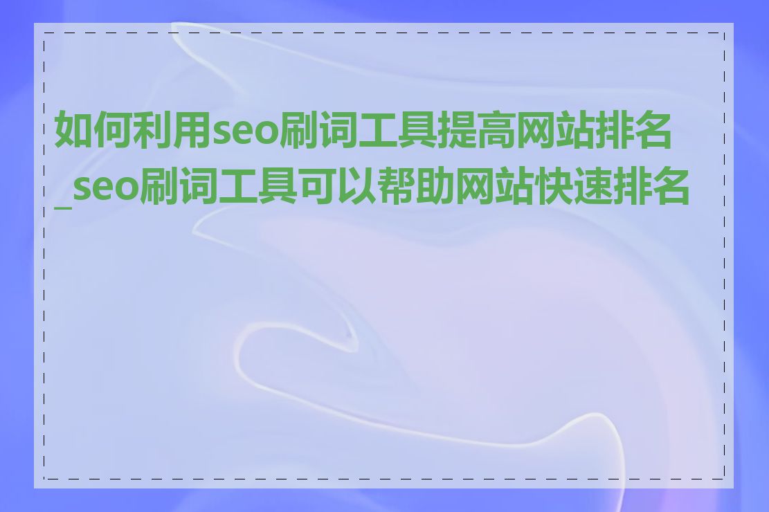 如何利用seo刷词工具提高网站排名_seo刷词工具可以帮助网站快速排名吗