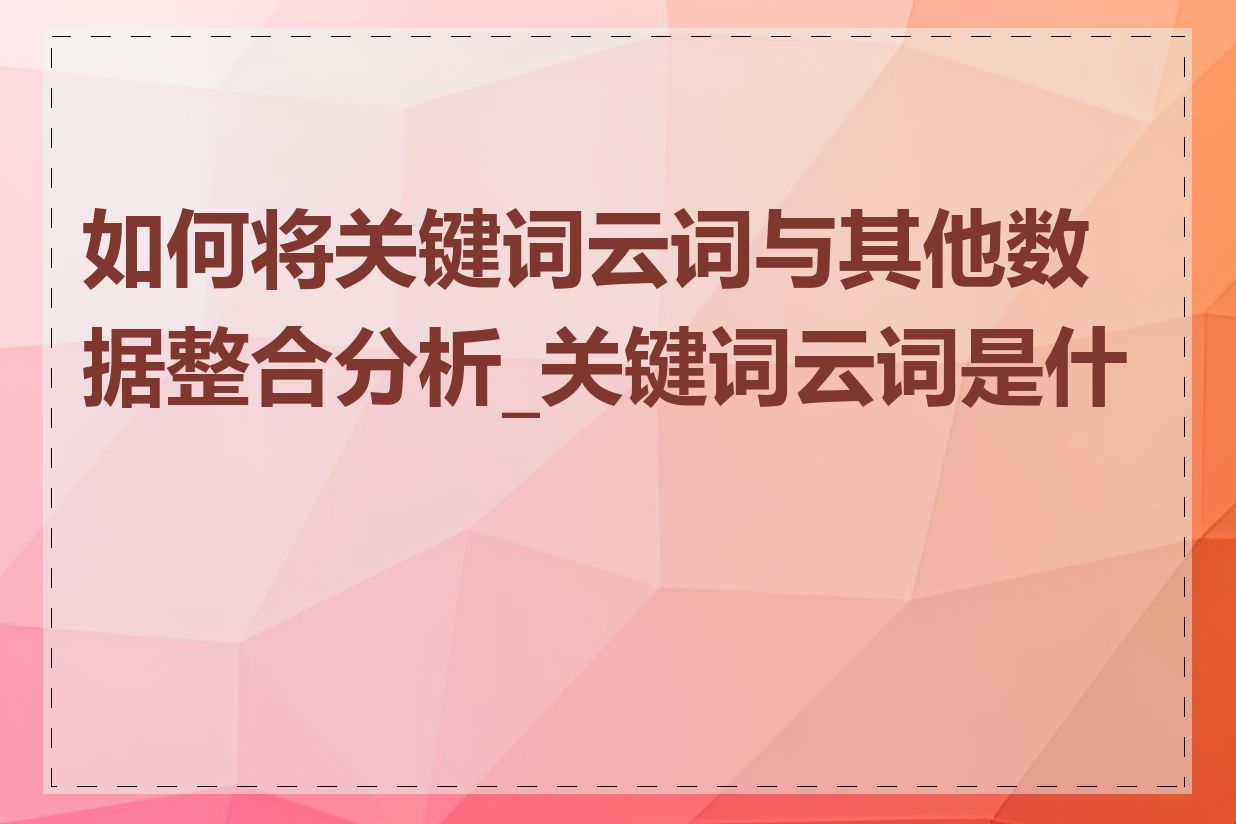 如何将关键词云词与其他数据整合分析_关键词云词是什么