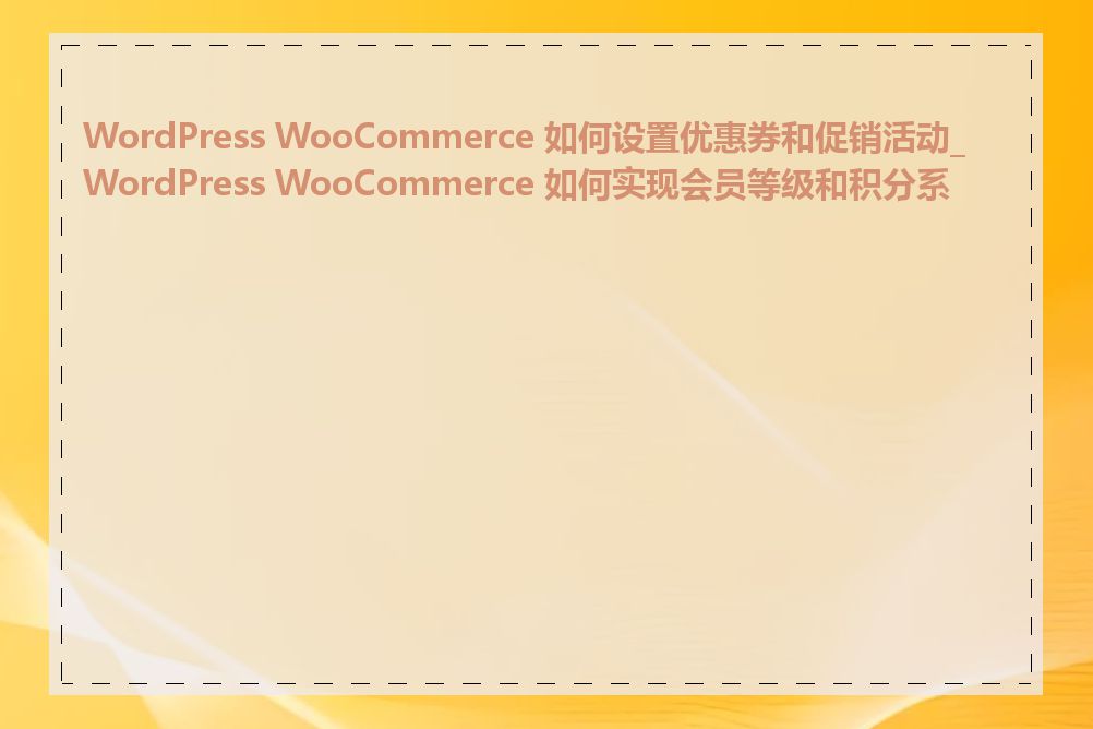 WordPress WooCommerce 如何设置优惠券和促销活动_WordPress WooCommerce 如何实现会员等级和积分系统