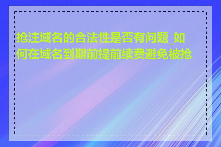 抢注域名的合法性是否有问题_如何在域名到期前提前续费避免被抢注